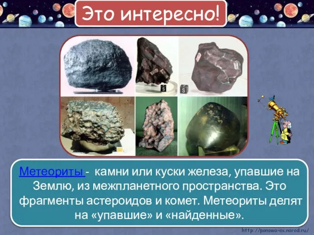 Метеориты - камни или куски железа, упавшие на Землю, из межпланетного пространства.