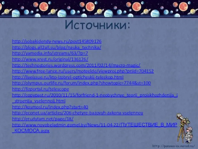 Источники: http://sobakidendy-news.ru/post145809126 http://blogs.all2all.su/blog/nauka_technika/ http://yamedia.info/streams/63/?p=7 http://www.xrest.ru/original/136126/ http://technostories.wordpress.com/2011/02/14/macro-magic/ http://www.free-lance.ru/users/moteelde/viewproj.php?prjid=704152 http://liveissue.ru/kto-izobrel-opticheskij-teleskop.html http://olympus.ourlife.ru/forum/index.php?showtopic=7744&st=100 http://fizportal.ru/telescope http://copypast.ru/2010/11/15/forfriend-1-neobychnye_teorii_proiskhozhdenija_i_stroenija_vselennojj.html http://kosmosl.ru/index.php?start=40 http://econet.ua/articles/206-chetyre-bazovyh-zakona-vselennoy http://erudytam.net/page/18/ http://www.novobeladmin.gomel.by/News/11-04-22/ПУТЕШЕСТВИЕ_В_МИР_КОСМОСА.aspx