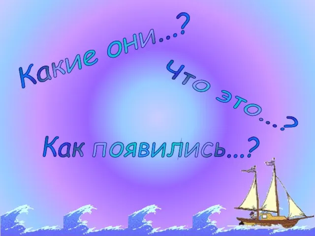 Какие они...? Что это...? Как появились...?