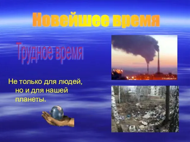 Не только для людей, но и для нашей планеты. Новейшее время Трудное время