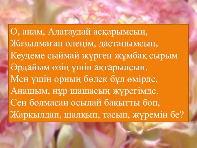 О, анам, Алатаудай асқарымсың, Жазылмаған өлеңім, дастанымсың, Кеудеме сыймай жүрген жұмбақ сырым