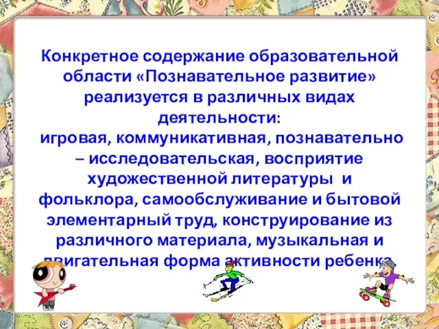 Конкретное содержание образовательной области «Познавательное развитие» реализуется в различных видах деятельности: игровая,