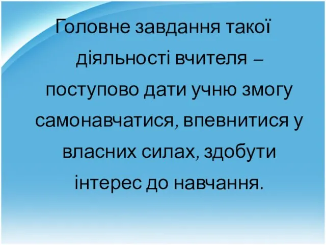 Головне завдання такої діяльності вчителя – поступово дати учню змогу самонавчатися, впевнитися