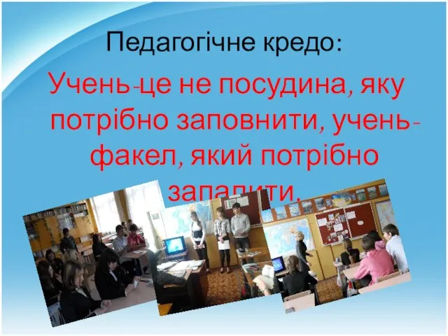 Педагогічне кредо: Учень-це не посудина, яку потрібно заповнити, учень- факел, який потрібно запалити.