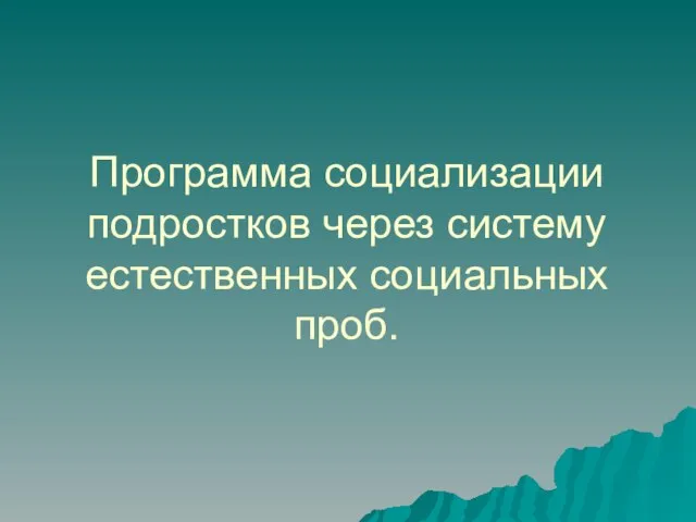 Программа социализации подростков через систему естественных социальных проб.