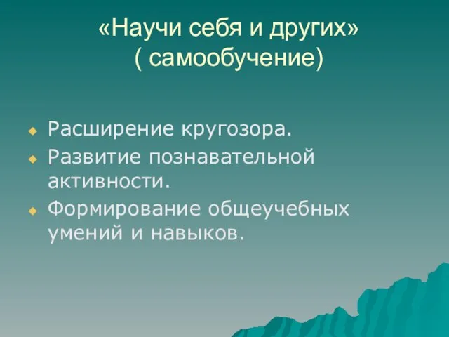 «Научи себя и других» ( самообучение) Расширение кругозора. Развитие познавательной активности. Формирование общеучебных умений и навыков.