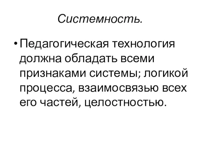 Системность. Педагогическая технология должна обладать всеми признаками системы; логикой процесса, взаимосвязью всех его частей, целостностью.