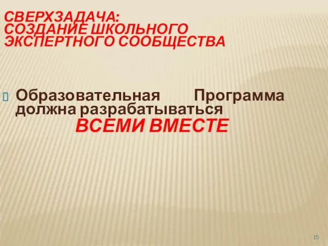 СВЕРХЗАДАЧА: СОЗДАНИЕ ШКОЛЬНОГО ЭКСПЕРТНОГО СООБЩЕСТВА Образовательная Программа должна разрабатываться ВСЕМИ ВМЕСТЕ