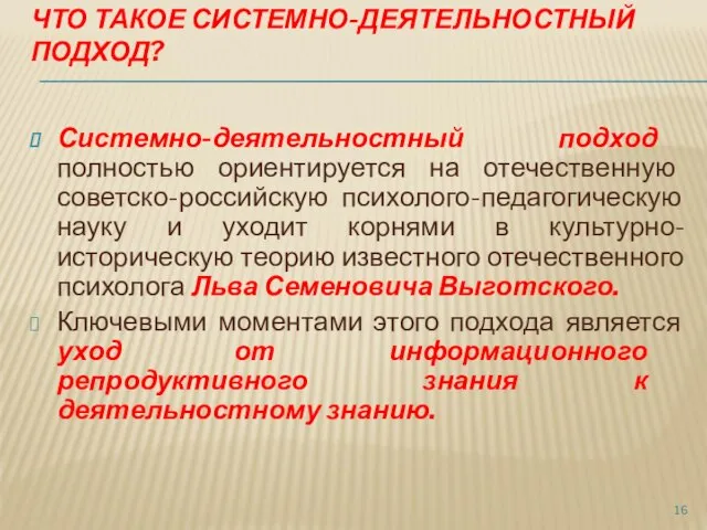 ЧТО ТАКОЕ СИСТЕМНО-ДЕЯТЕЛЬНОСТНЫЙ ПОДХОД? Системно-деятельностный подход полностью ориентируется на отечественную советско-российскую психолого-педагогическую