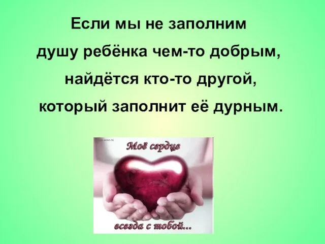 Если мы не заполним душу ребёнка чем-то добрым, найдётся кто-то другой, который заполнит её дурным.