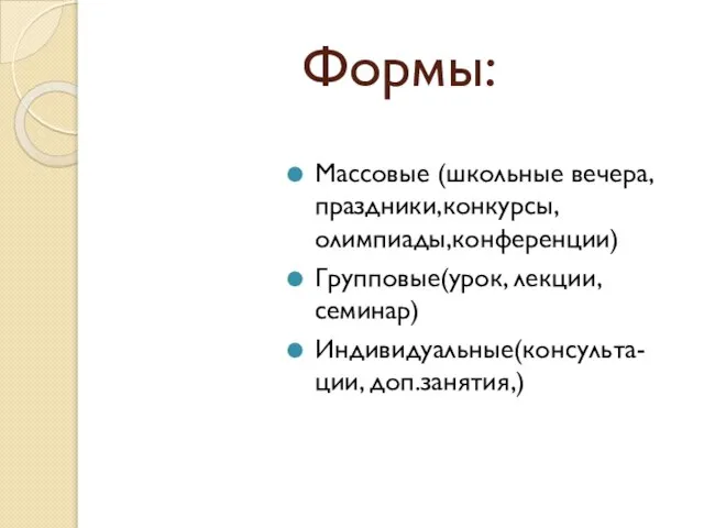 Формы: Массовые (школьные вечера,праздники,конкурсы, олимпиады,конференции) Групповые(урок, лекции, семинар) Индивидуальные(консульта-ции, доп.занятия,)