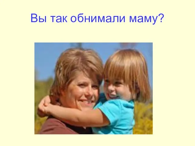 Вы так обнимали маму?