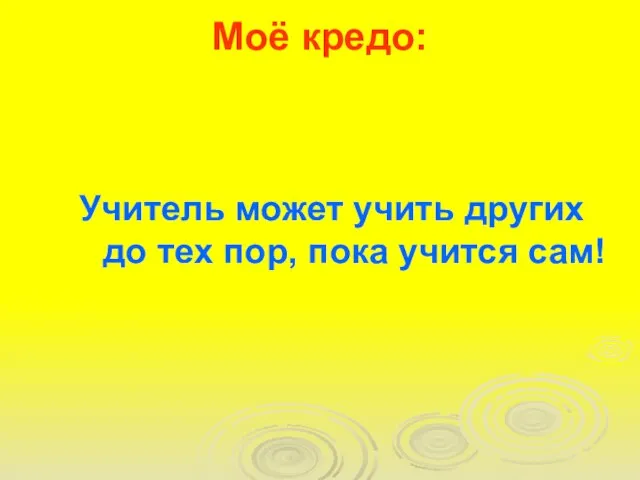 Моё кредо: Учитель может учить других до тех пор, пока учится сам!