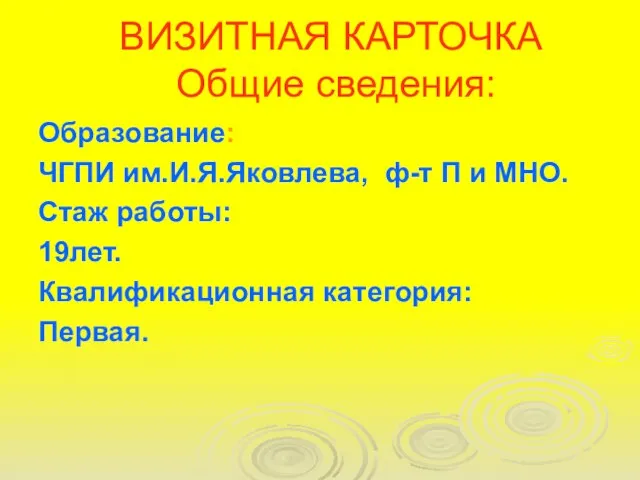 ВИЗИТНАЯ КАРТОЧКА Общие сведения: Образование: ЧГПИ им.И.Я.Яковлева, ф-т П и МНО. Стаж