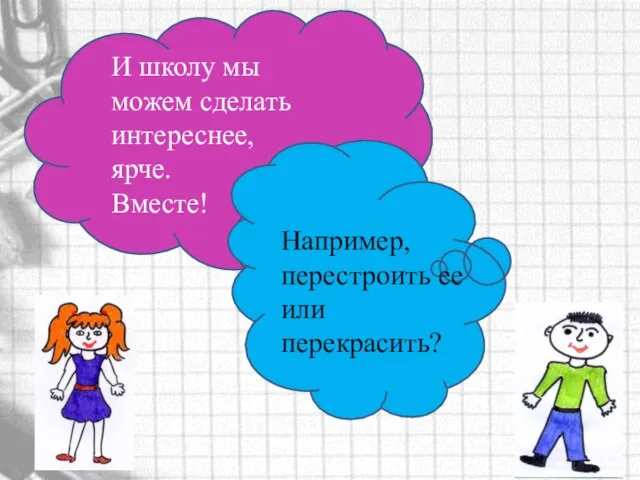 И школу мы можем сделать интереснее, ярче. Вместе! Например, перестроить ее или перекрасить?