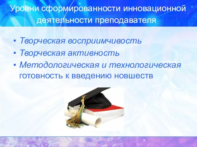 Уровни сформированности инновационной деятельности преподавателя Творческая восприимчивость Творческая активность Методологическая и технологическая готовность к введению новшеств