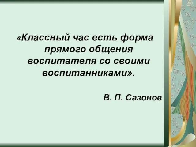 «Классный час есть форма прямого общения воспитателя со своими воспитанниками». В. П. Сазонов