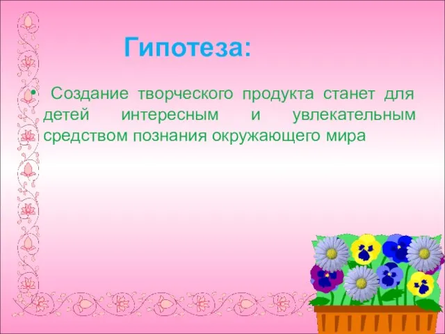 Гипотеза: Создание творческого продукта станет для детей интересным и увлекательным средством познания окружающего мира