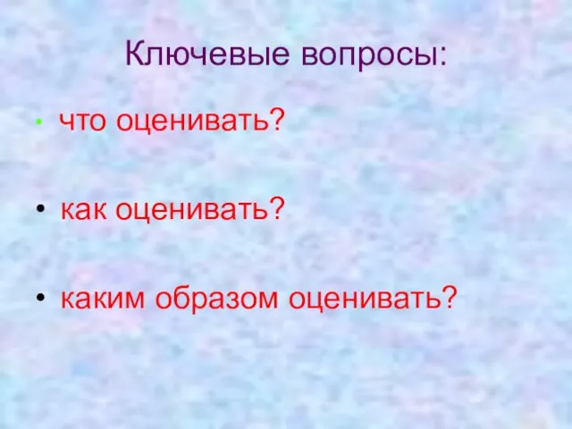 Ключевые вопросы: что оценивать? как оценивать? каким образом оценивать?