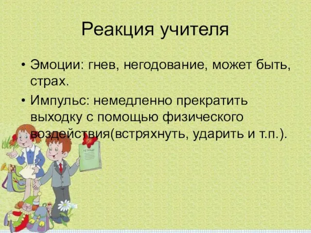 Реакция учителя Эмоции: гнев, негодование, может быть, страх. Импульс: немедленно прекратить выходку