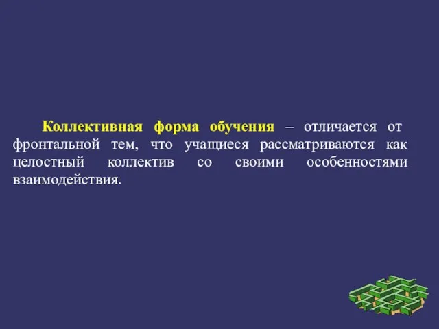 Коллективная форма обучения – отличается от фронтальной тем, что учащиеся рассматриваются как