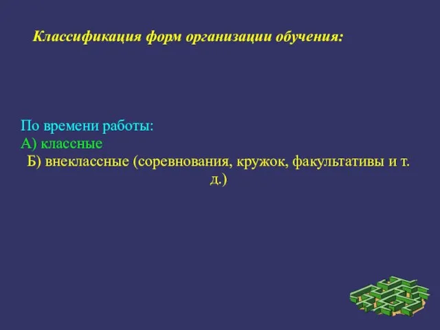 По времени работы: А) классные Б) внеклассные (соревнования, кружок, факультативы и т.д.) Классификация форм организации обучения: