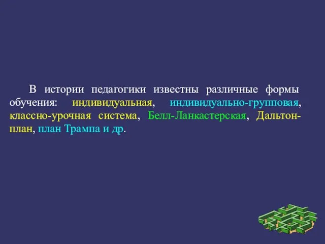 В истории педагогики известны различные формы обучения: индивидуальная, индивидуально-групповая, классно-урочная система, Белл-Ланкастерская,