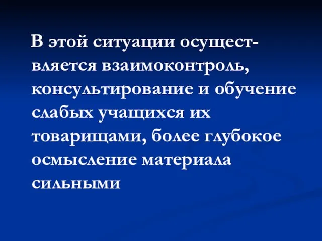 В этой ситуации осущест- вляется взаимоконтроль, консультирование и обучение слабых учащихся их