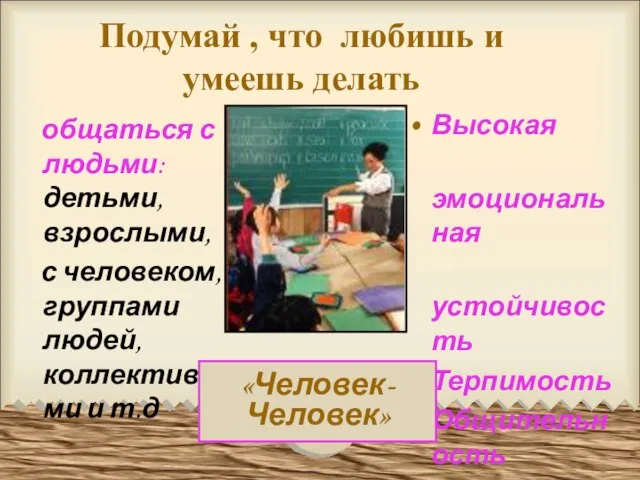 Подумай , что любишь и умеешь делать общаться с людьми: детьми, взрослыми,