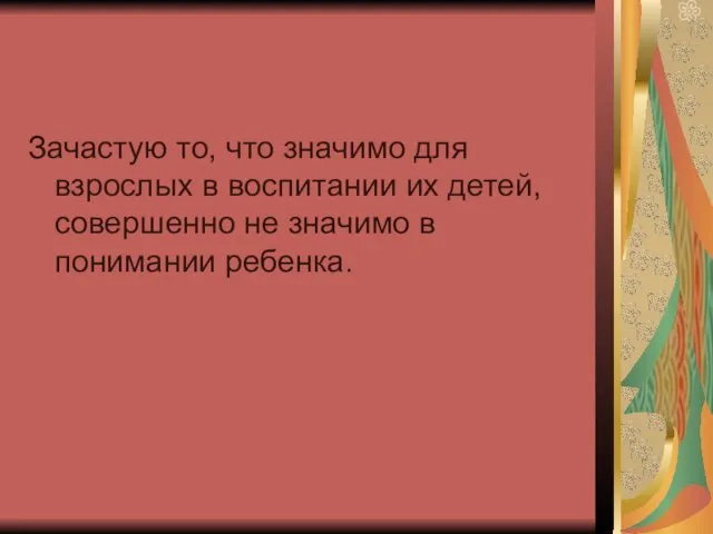 Зачастую то, что значимо для взрослых в воспитании их детей, совершенно не значимо в понимании ребенка.