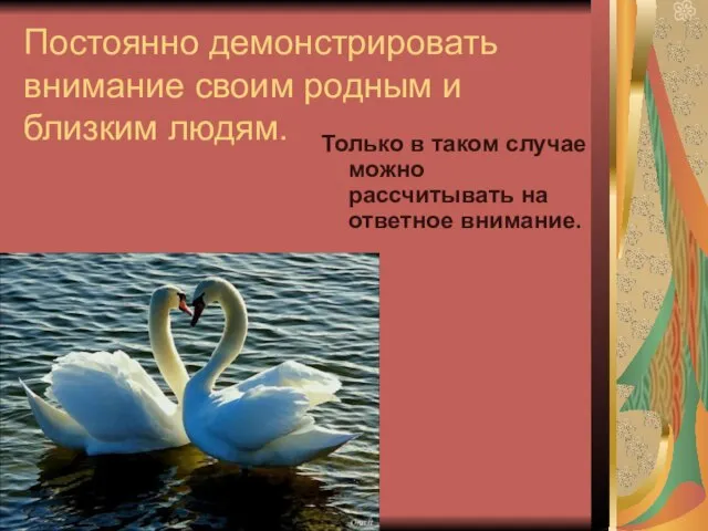 Постоянно демонстрировать внимание своим родным и близким людям. Только в таком случае