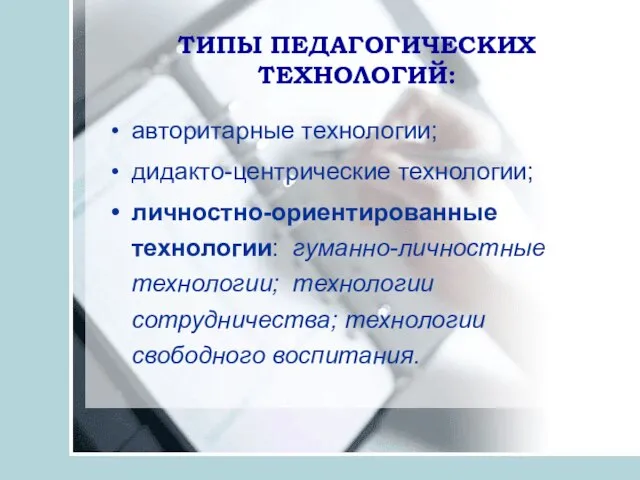 ТИПЫ ПЕДАГОГИЧЕСКИХ ТЕХНОЛОГИЙ: авторитарные технологии; дидакто-центрические технологии; личностно-ориентированные технологии: гуманно-личностные технологии; технологии сотрудничества; технологии свободного воспитания.