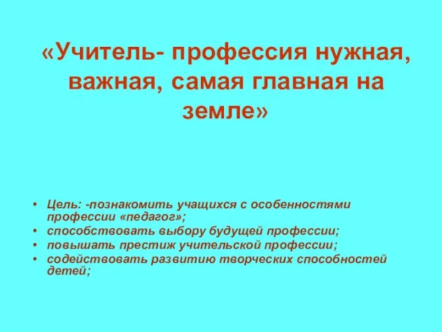 «Учитель- профессия нужная, важная, самая главная на земле» Цель: -познакомить учащихся с