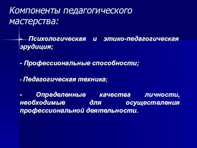 Компоненты педагогического мастерства: - Психологическая и этико-педагогическая эрудиция; - Профессиональные способности; -