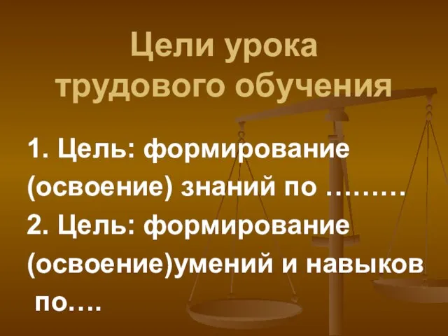 Цели урока трудового обучения 1. Цель: формирование (освоение) знаний по ……… 2.