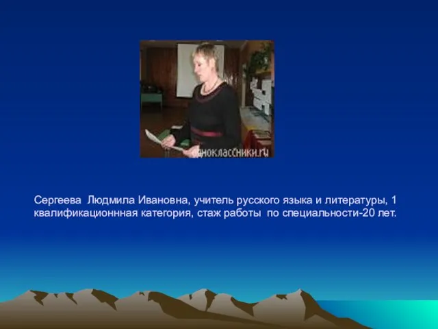 Сергеева Людмила Ивановна, учитель русского языка и литературы, 1 квалификационнная категория, стаж работы по специальности-20 лет.