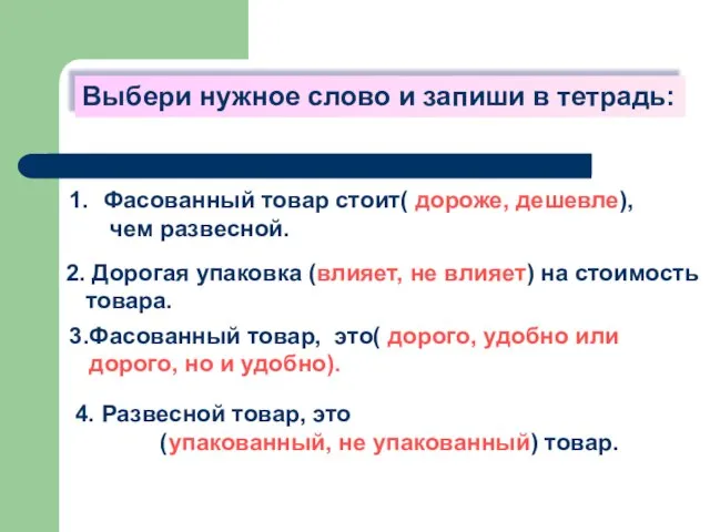 Выбери нужное слово и запиши в тетрадь: Фасованный товар стоит( дороже, дешевле),