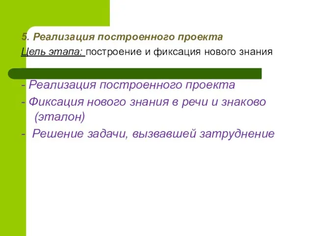 5. Реализация построенного проекта Цель этапа: построение и фиксация нового знания -