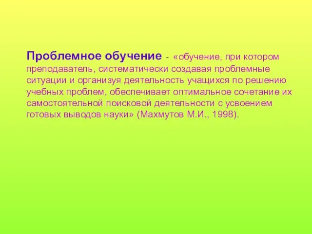 Проблемное обучение - «обучение, при котором преподаватель, систематически создавая проблемные ситуации и