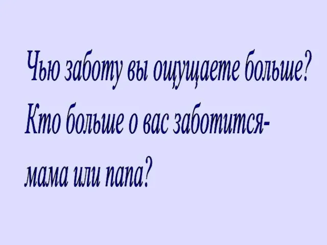 Чью заботу вы ощущаете больше? Кто больше о вас заботится- мама или папа?