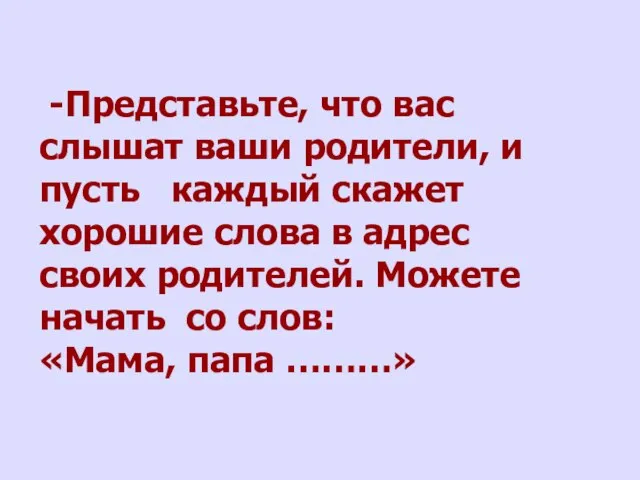 -Представьте, что вас слышат ваши родители, и пусть каждый скажет хорошие слова