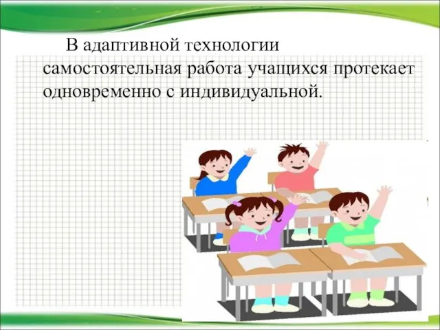 В адаптивной технологии самостоятельная работа учащихся протекает одновременно с индивидуальной.