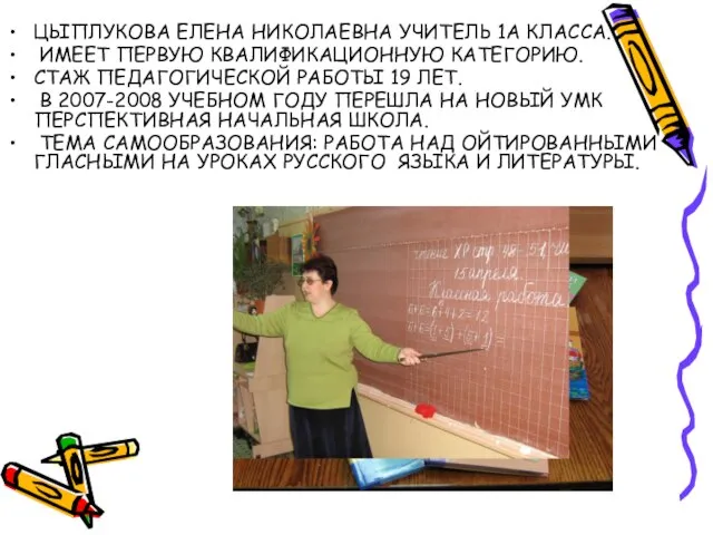 ЦЫПЛУКОВА ЕЛЕНА НИКОЛАЕВНА УЧИТЕЛЬ 1А КЛАССА. ИМЕЕТ ПЕРВУЮ КВАЛИФИКАЦИОННУЮ КАТЕГОРИЮ. СТАЖ ПЕДАГОГИЧЕСКОЙ