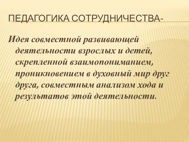 Педагогика сотрудничества- Идея совместной развивающей деятельности взрослых и детей, скрепленной взаимопониманием, проникновением