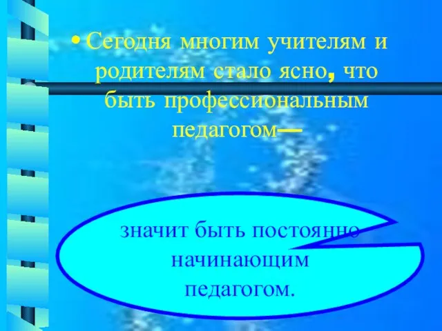 Сегодня многим учителям и родителям стало ясно, что быть профессиональным педагогом— значит быть постоянно начинающим педагогом.