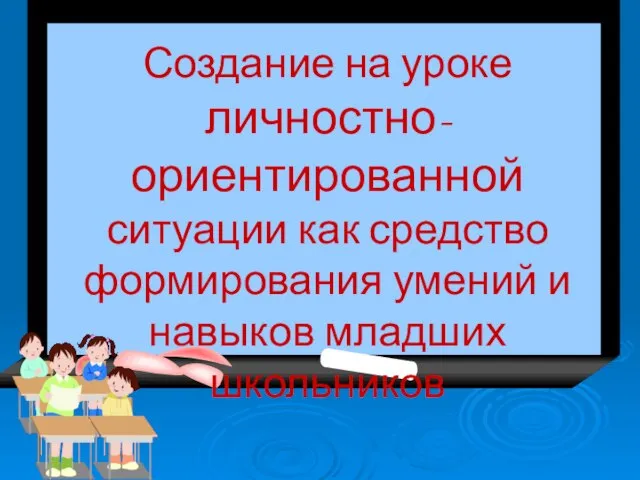 Создание на уроке личностно-ориентированной ситуации как средство формирования умений и навыков младших школьников