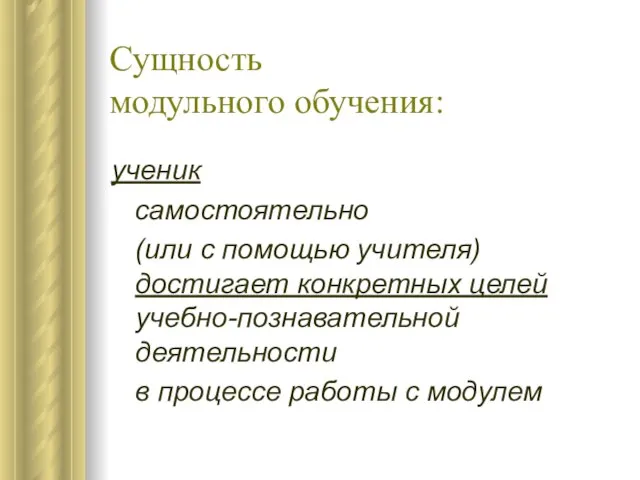 Сущность модульного обучения: ученик самостоятельно (или с помощью учителя) достигает конкретных целей