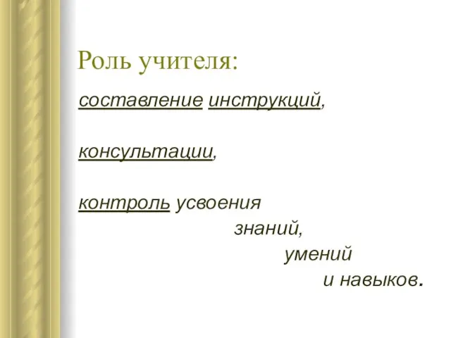 Роль учителя: составление инструкций, консультации, контроль усвоения знаний, умений и навыков.