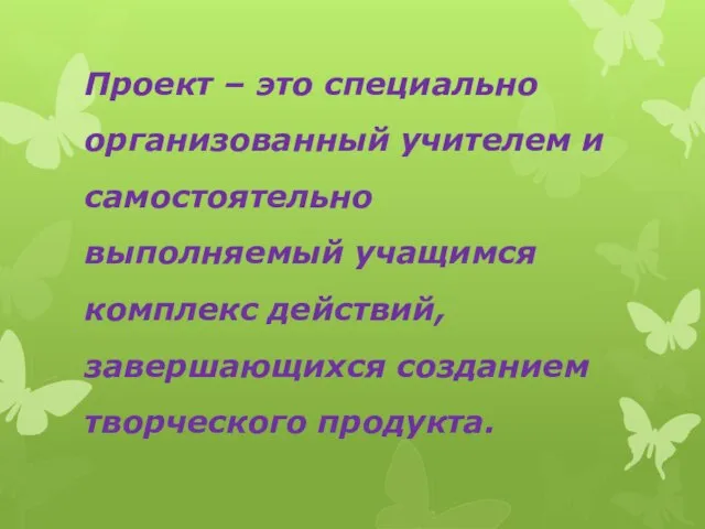 Проект – это специально организованный учителем и самостоятельно выполняемый учащимся комплекс действий, завершающихся созданием творческого продукта.