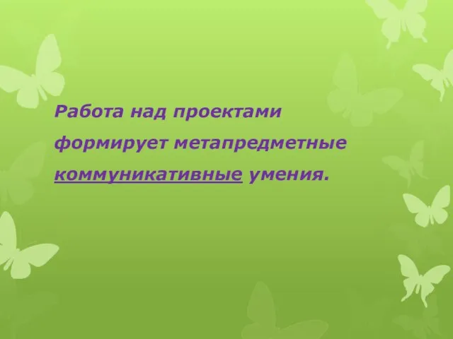 Работа над проектами формирует метапредметные коммуникативные умения.